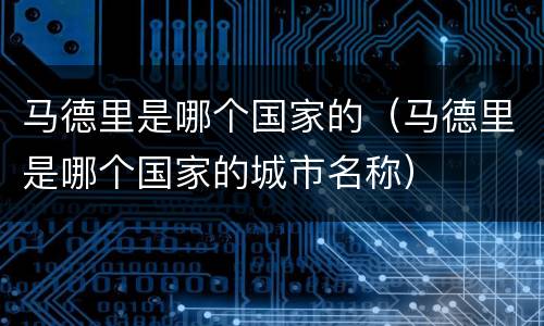 马德里是哪个国家的（马德里是哪个国家的城市名称）