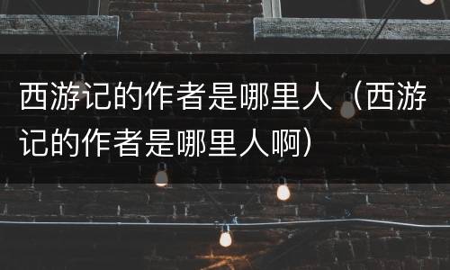 西游记的作者是哪里人（西游记的作者是哪里人啊）