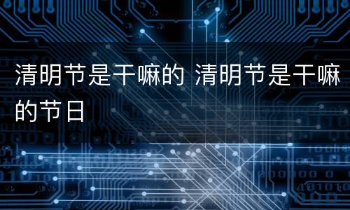 清明节是干嘛的 清明节是干嘛的节日