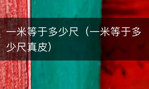 一米等于多少尺（一米等于多少尺真皮）