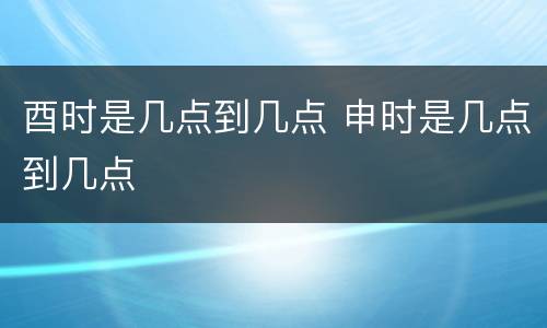 酉时是几点到几点 申时是几点到几点