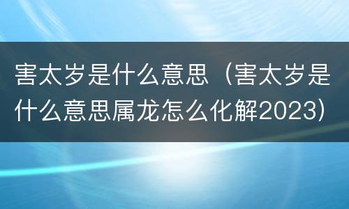 害太岁是什么意思（害太岁是什么意思属龙怎么化解2023）