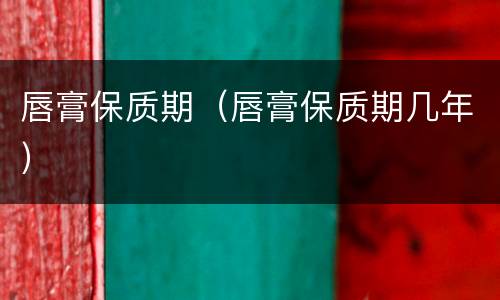 唇膏保质期（唇膏保质期几年）