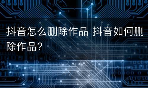 抖音怎么删除作品 抖音如何删除作品?