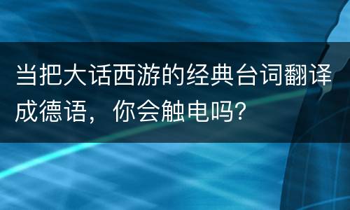 当把大话西游的经典台词翻译成德语，你会触电吗？