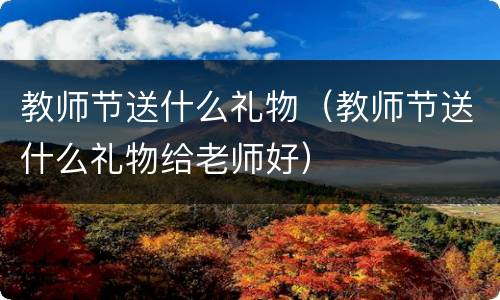 教师节送什么礼物（教师节送什么礼物给老师好）