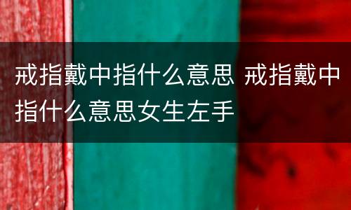 戒指戴中指什么意思 戒指戴中指什么意思女生左手