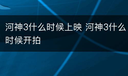 河神3什么时候上映 河神3什么时候开拍