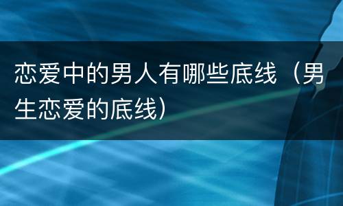 恋爱中的男人有哪些底线（男生恋爱的底线）