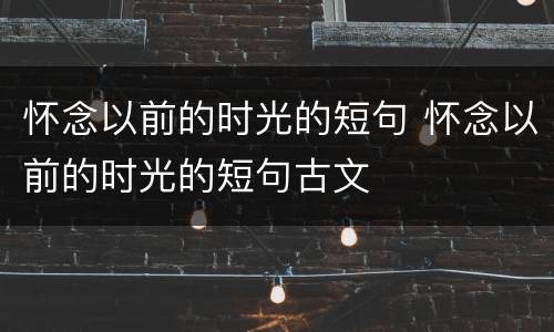怀念以前的时光的短句 怀念以前的时光的短句古文