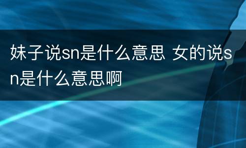 妹子说sn是什么意思 女的说sn是什么意思啊