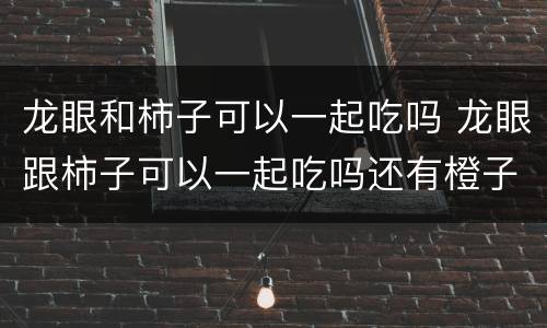 龙眼和柿子可以一起吃吗 龙眼跟柿子可以一起吃吗还有橙子