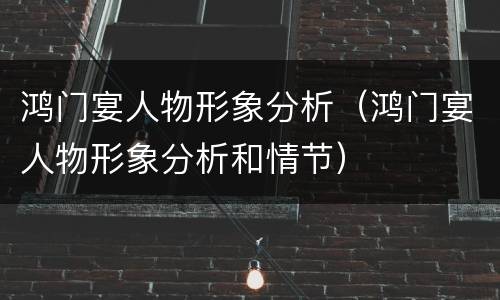 鸿门宴人物形象分析（鸿门宴人物形象分析和情节）
