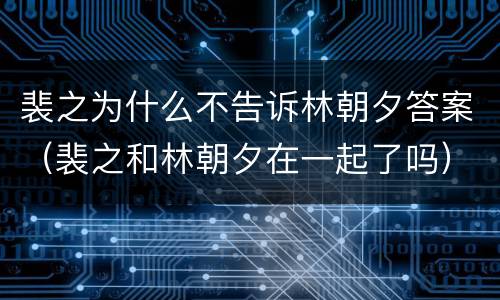 裴之为什么不告诉林朝夕答案（裴之和林朝夕在一起了吗）