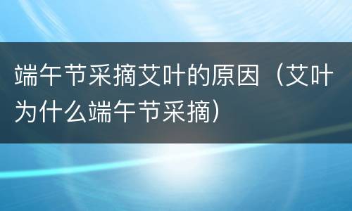 端午节采摘艾叶的原因（艾叶为什么端午节采摘）