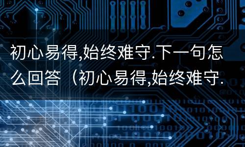 初心易得,始终难守.下一句怎么回答（初心易得,始终难守.下一句怎么回答对方）