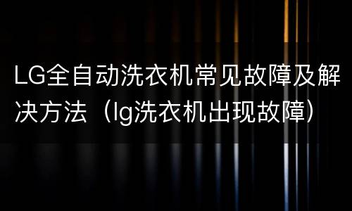 LG全自动洗衣机常见故障及解决方法（lg洗衣机出现故障）