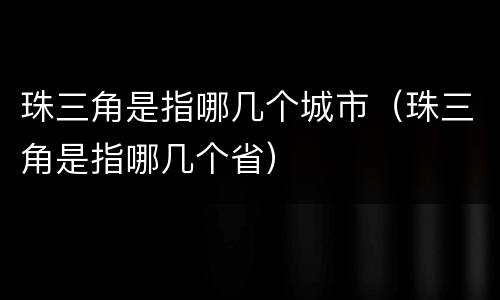 珠三角是指哪几个城市（珠三角是指哪几个省）