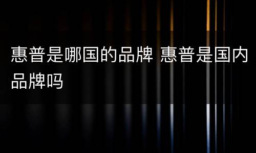 惠普是哪国的品牌 惠普是国内品牌吗