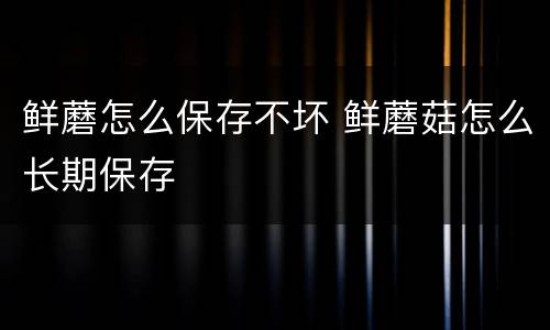 鲜蘑怎么保存不坏 鲜蘑菇怎么长期保存