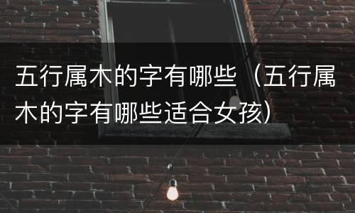 五行属木的字有哪些（五行属木的字有哪些适合女孩）