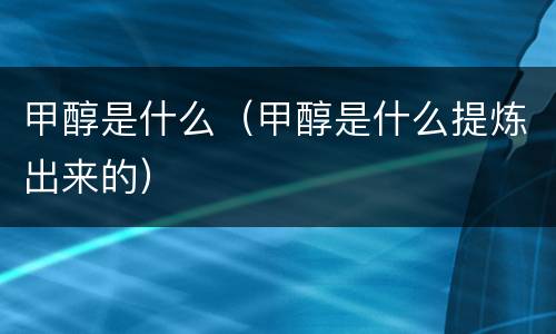 甲醇是什么（甲醇是什么提炼出来的）