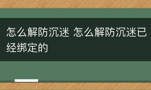 怎么解防沉迷 怎么解防沉迷已经绑定的