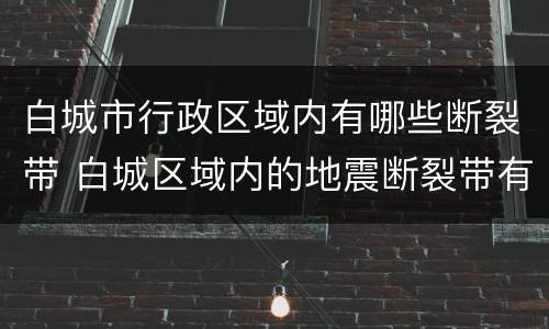 白城市行政区域内有哪些断裂带 白城区域内的地震断裂带有哪些