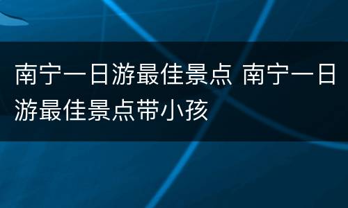 南宁一日游最佳景点 南宁一日游最佳景点带小孩