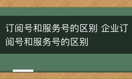 订阅号和服务号的区别 企业订阅号和服务号的区别