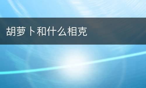 胡萝卜和什么相克
