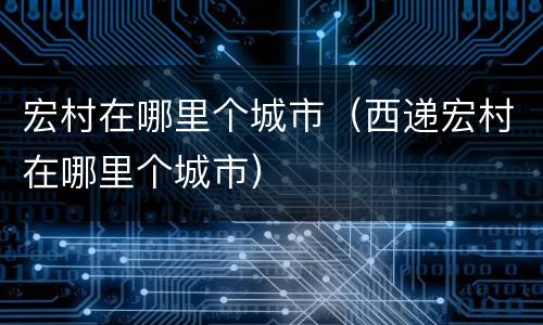 宏村在哪里个城市（西递宏村在哪里个城市）