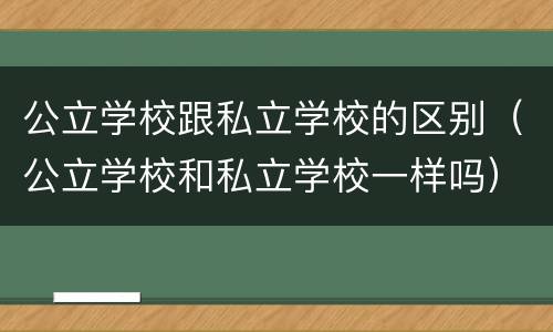 公立学校跟私立学校的区别（公立学校和私立学校一样吗）
