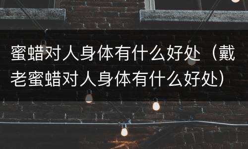 蜜蜡对人身体有什么好处（戴老蜜蜡对人身体有什么好处）