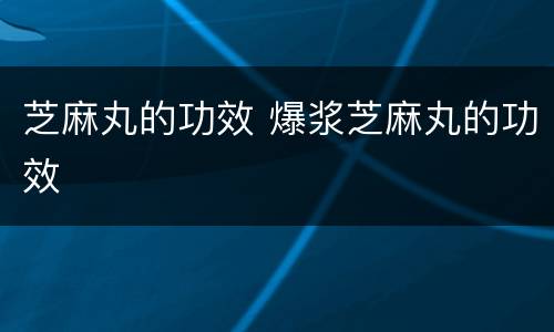 芝麻丸的功效 爆浆芝麻丸的功效
