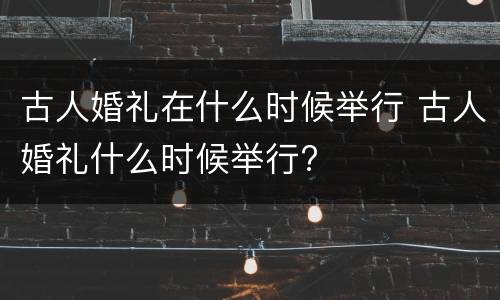 古人婚礼在什么时候举行 古人婚礼什么时候举行?
