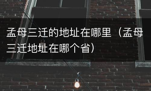 孟母三迁的地址在哪里（孟母三迁地址在哪个省）