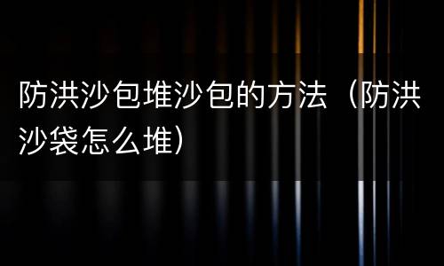 防洪沙包堆沙包的方法（防洪沙袋怎么堆）
