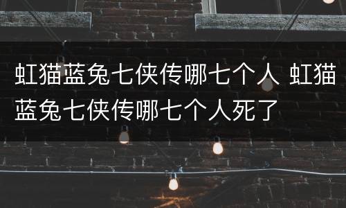 虹猫蓝兔七侠传哪七个人 虹猫蓝兔七侠传哪七个人死了