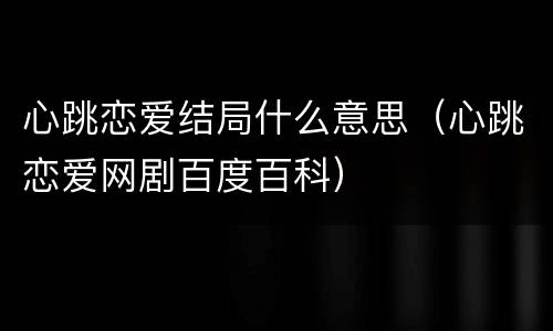 心跳恋爱结局什么意思（心跳恋爱网剧百度百科）