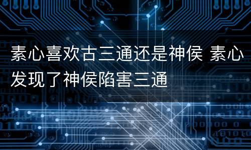 素心喜欢古三通还是神侯 素心发现了神侯陷害三通