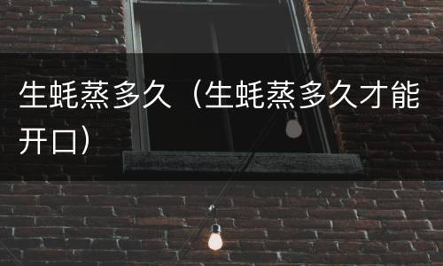 生蚝蒸多久（生蚝蒸多久才能开口）