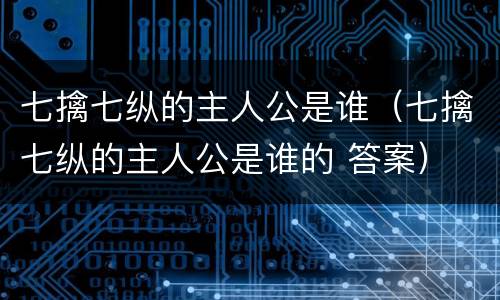七擒七纵的主人公是谁（七擒七纵的主人公是谁的 答案）