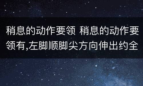 稍息的动作要领 稍息的动作要领有,左脚顺脚尖方向伸出约全脚的(