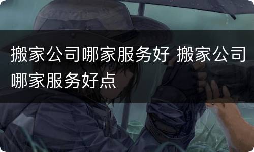 搬家公司哪家服务好 搬家公司哪家服务好点