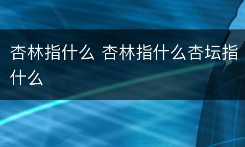杏林指什么 杏林指什么杏坛指什么