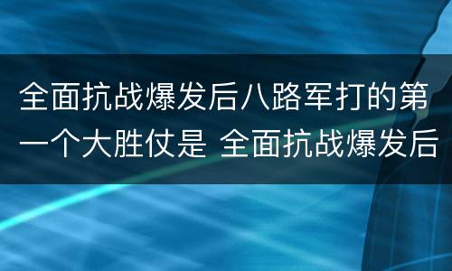 全面抗战爆发后八路军打的第一个大胜仗是 全面抗战爆发后八路军打的第一个大胜仗是什么战役