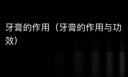 牙膏的作用（牙膏的作用与功效）