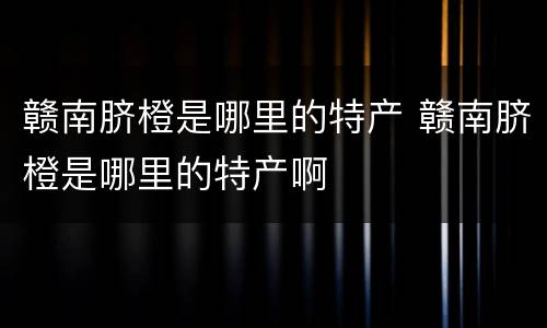 赣南脐橙是哪里的特产 赣南脐橙是哪里的特产啊