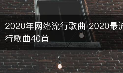 2020年网络流行歌曲 2020最流行歌曲40首